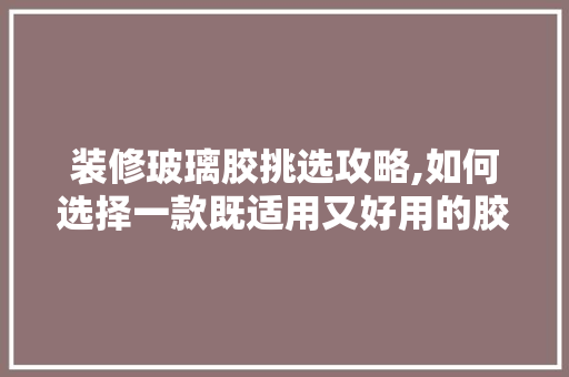 装修玻璃胶挑选攻略,如何选择一款既适用又好用的胶水 装修玻璃胶挑选攻略,如何选择一款既适用又好用的胶水 墙体维修