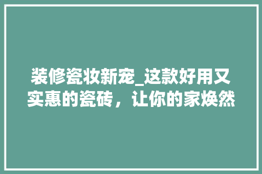 装修瓷妆新宠_这款好用又实惠的瓷砖，让你的家焕然一新！ 装修瓷妆新宠_这款好用又实惠的瓷砖，让你的家焕然一新！ 户内维修
