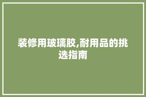 装修用玻璃胶,耐用品的挑选指南 装修用玻璃胶,耐用品的挑选指南 家电维修