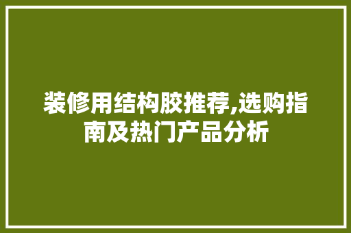 装修用结构胶推荐,选购指南及热门产品分析 装修用结构胶推荐,选购指南及热门产品分析 居家维修