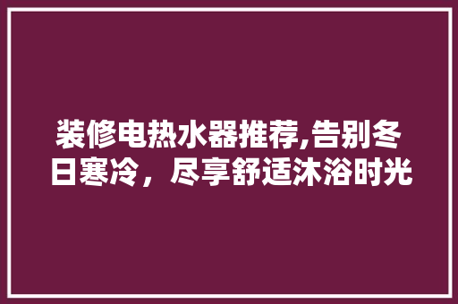 装修电热水器推荐,告别冬日寒冷，尽享舒适沐浴时光 装修电热水器推荐,告别冬日寒冷，尽享舒适沐浴时光 家电维修
