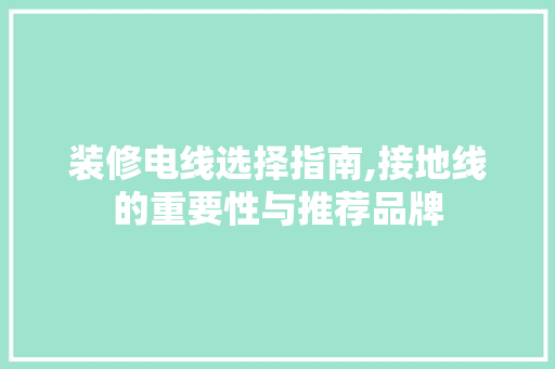 装修电线选择指南,接地线的重要性与推荐品牌 装修电线选择指南,接地线的重要性与推荐品牌 厨房维修