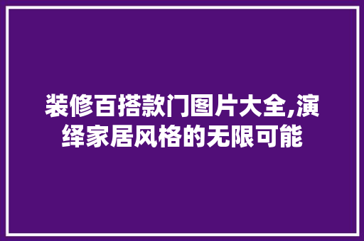 装修百搭款门图片大全,演绎家居风格的无限可能 装修百搭款门图片大全,演绎家居风格的无限可能 居家维修