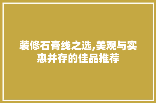 装修石膏线之选,美观与实惠并存的佳品推荐 装修石膏线之选,美观与实惠并存的佳品推荐 居家维修