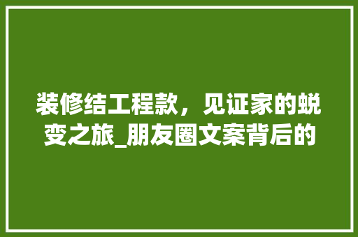 装修结工程款，见证家的蜕变之旅_朋友圈文案背后的故事 装修结工程款，见证家的蜕变之旅_朋友圈文案背后的故事 居家维修