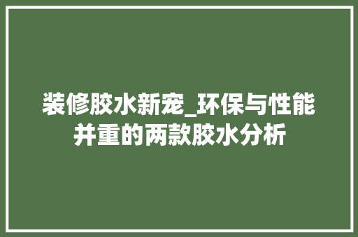 装修胶水新宠_环保与性能并重的两款胶水分析 装修胶水新宠_环保与性能并重的两款胶水分析 居家维修
