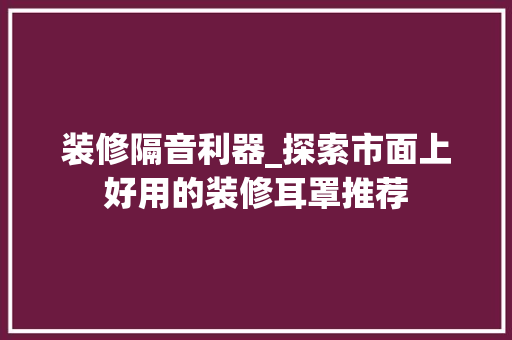 装修隔音利器_探索市面上好用的装修耳罩推荐 装修隔音利器_探索市面上好用的装修耳罩推荐 厨房维修