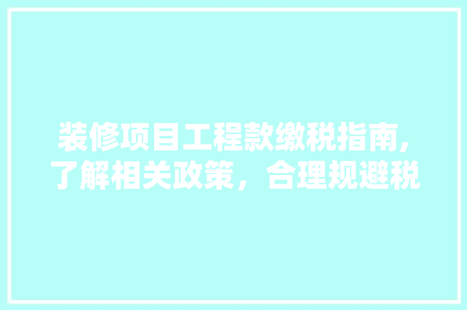 装修项目工程款缴税指南,了解相关政策，合理规避税务风险 装修项目工程款缴税指南,了解相关政策，合理规避税务风险 居家维修