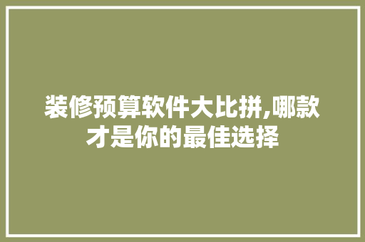 装修预算软件大比拼,哪款才是你的最佳选择 装修预算软件大比拼,哪款才是你的最佳选择 厨房维修