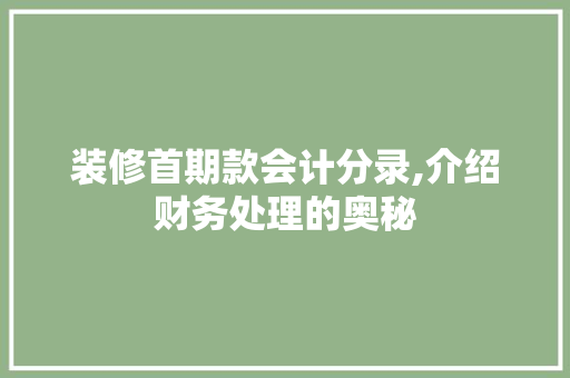 装修首期款会计分录,介绍财务处理的奥秘 装修首期款会计分录,介绍财务处理的奥秘 居家维修