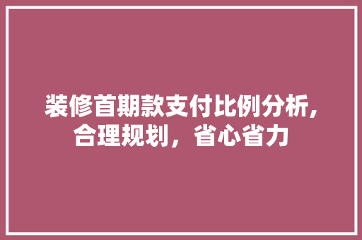 装修首期款支付比例分析,合理规划，省心省力 装修首期款支付比例分析,合理规划，省心省力 户内维修