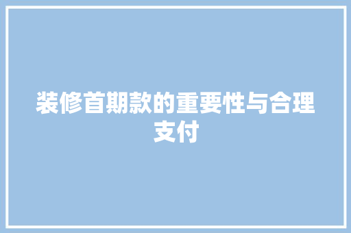 装修首期款的重要性与合理支付 装修首期款的重要性与合理支付 厨房维修