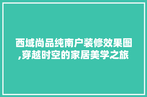 西域尚品纯南户装修效果图,穿越时空的家居美学之旅 西域尚品纯南户装修效果图,穿越时空的家居美学之旅 墙体维修