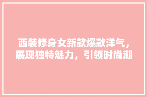 西装修身女新款爆款洋气，展现独特魅力，引领时尚潮流 西装修身女新款爆款洋气，展现独特魅力，引领时尚潮流 居家维修