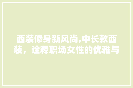 西装修身新风尚,中长款西装，诠释职场女性的优雅与力量 西装修身新风尚,中长款西装，诠释职场女性的优雅与力量 厨房维修