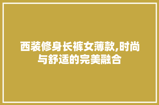 西装修身长裤女薄款,时尚与舒适的完美融合 西装修身长裤女薄款,时尚与舒适的完美融合 墙体维修