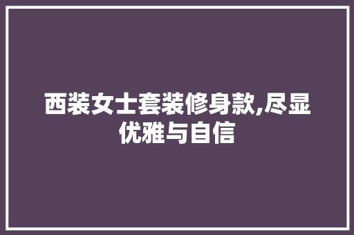 西装女士套装修身款,尽显优雅与自信 西装女士套装修身款,尽显优雅与自信 户内维修