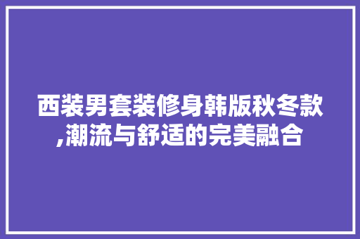 西装男套装修身韩版秋冬款,潮流与舒适的完美融合 西装男套装修身韩版秋冬款,潮流与舒适的完美融合 居家维修