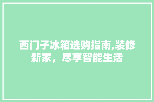 西门子冰箱选购指南,装修新家，尽享智能生活 西门子冰箱选购指南,装修新家，尽享智能生活 家电维修