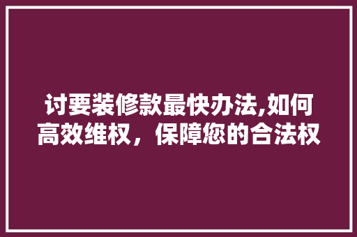 讨要装修款最快办法,如何高效维权，保障您的合法权益 讨要装修款最快办法,如何高效维权，保障您的合法权益 家电维修