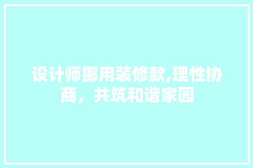 设计师挪用装修款,理性协商，共筑和谐家园 设计师挪用装修款,理性协商，共筑和谐家园 居家维修