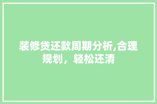 装修贷还款周期分析,合理规划，轻松还清 装修贷还款周期分析,合理规划，轻松还清 居家维修