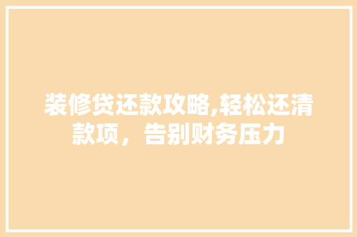 装修贷还款攻略,轻松还清款项，告别财务压力 装修贷还款攻略,轻松还清款项，告别财务压力 居家维修