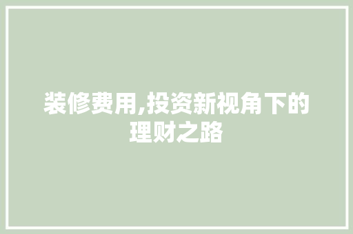 装修费用,投资新视角下的理财之路 装修费用,投资新视角下的理财之路 厨房维修