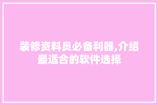 装修资料员必备利器,介绍最适合的软件选择 装修资料员必备利器,介绍最适合的软件选择 居家维修