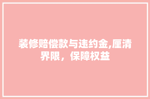 装修赔偿款与违约金,厘清界限，保障权益 装修赔偿款与违约金,厘清界限，保障权益 家电维修