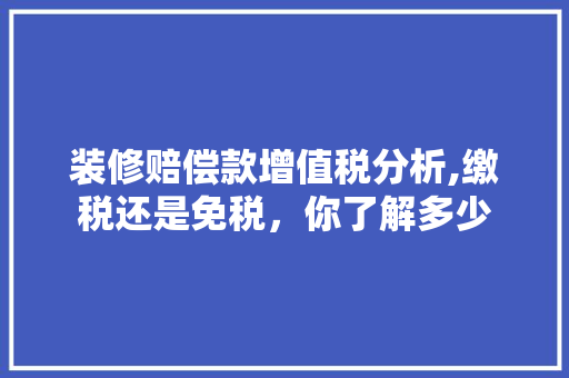 装修赔偿款增值税分析,缴税还是免税，你了解多少 装修赔偿款增值税分析,缴税还是免税，你了解多少 家电维修