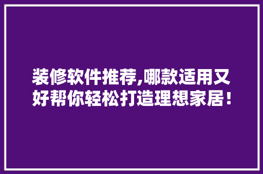 装修软件推荐,哪款适用又好帮你轻松打造理想家居！ 装修软件推荐,哪款适用又好帮你轻松打造理想家居！ 居家维修