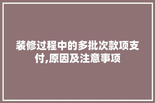 装修过程中的多批次款项支付,原因及注意事项 装修过程中的多批次款项支付,原因及注意事项 居家维修