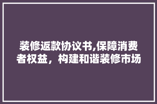 装修返款协议书,保障消费者权益，构建和谐装修市场 装修返款协议书,保障消费者权益，构建和谐装修市场 户内维修