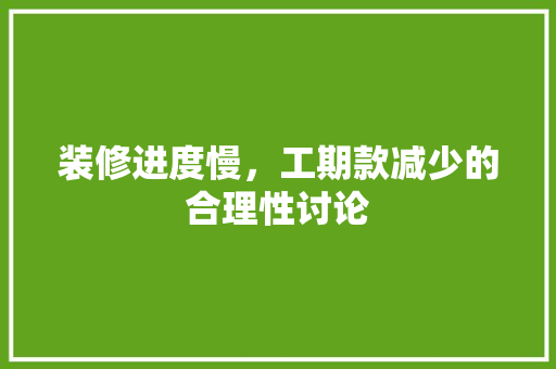 装修进度慢，工期款减少的合理性讨论 装修进度慢，工期款减少的合理性讨论 户内维修