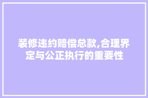 装修违约赔偿总款,合理界定与公正执行的重要性 装修违约赔偿总款,合理界定与公正执行的重要性 厨房维修