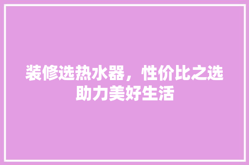 装修选热水器，性价比之选助力美好生活 装修选热水器，性价比之选助力美好生活 户内维修