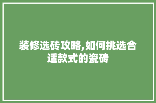 装修选砖攻略,如何挑选合适款式的瓷砖 装修选砖攻略,如何挑选合适款式的瓷砖 厨房维修
