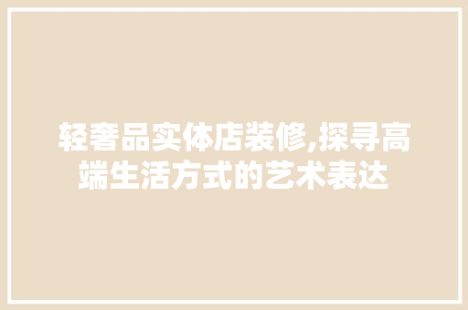 轻奢品实体店装修,探寻高端生活方式的艺术表达 轻奢品实体店装修,探寻高端生活方式的艺术表达 厨房维修
