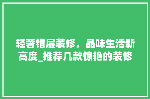轻奢错层装修，品味生活新高度_推荐几款惊艳的装修风格 轻奢错层装修，品味生活新高度_推荐几款惊艳的装修风格 户内维修