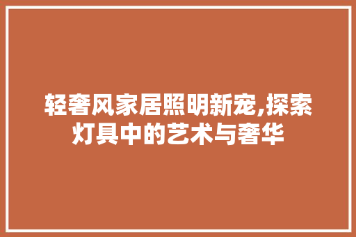 轻奢风家居照明新宠,探索灯具中的艺术与奢华 轻奢风家居照明新宠,探索灯具中的艺术与奢华 墙体维修