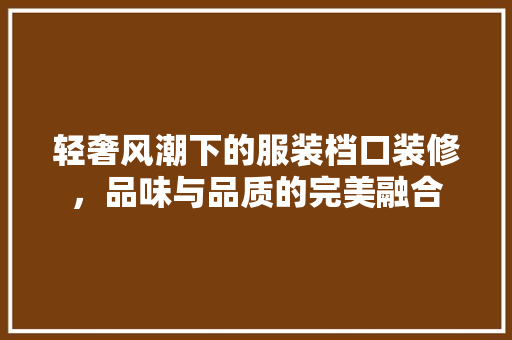 轻奢风潮下的服装档口装修，品味与品质的完美融合 轻奢风潮下的服装档口装修，品味与品质的完美融合 厨房维修