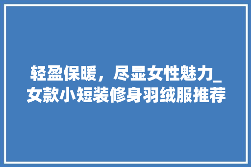 轻盈保暖，尽显女性魅力_女款小短装修身羽绒服推荐 轻盈保暖，尽显女性魅力_女款小短装修身羽绒服推荐 墙体维修