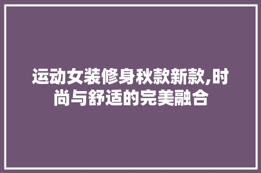 运动女装修身秋款新款,时尚与舒适的完美融合 运动女装修身秋款新款,时尚与舒适的完美融合 户内维修