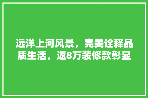 远洋上河风景，完美诠释品质生活，返8万装修款彰显诚信与关怀 远洋上河风景，完美诠释品质生活，返8万装修款彰显诚信与关怀 墙体维修