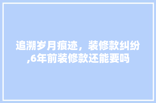 追溯岁月痕迹，装修款纠纷,6年前装修款还能要吗 追溯岁月痕迹，装修款纠纷,6年前装修款还能要吗 墙体维修
