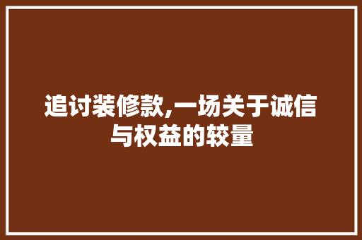 追讨装修款,一场关于诚信与权益的较量 追讨装修款,一场关于诚信与权益的较量 家电维修