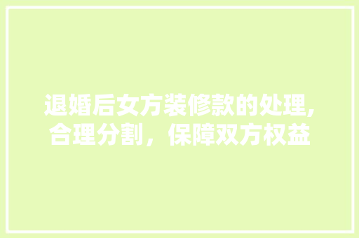 退婚后女方装修款的处理,合理分割，保障双方权益 退婚后女方装修款的处理,合理分割，保障双方权益 家电维修