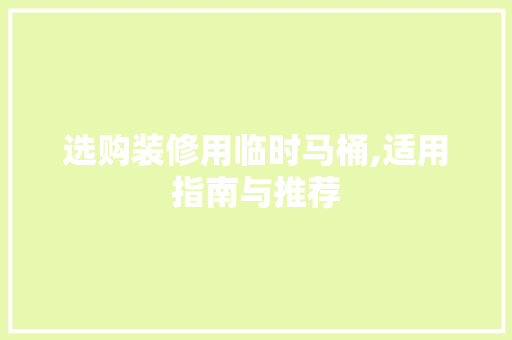 选购装修用临时马桶,适用指南与推荐 选购装修用临时马桶,适用指南与推荐 家电维修