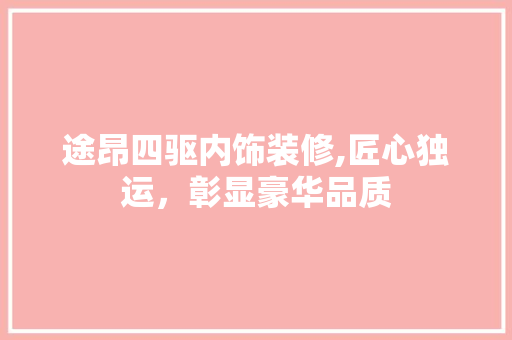 途昂四驱内饰装修,匠心独运，彰显豪华品质 途昂四驱内饰装修,匠心独运，彰显豪华品质 居家维修